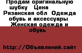 Продам оригинальную шубку › Цена ­ 7 500 - Рязанская обл. Одежда, обувь и аксессуары » Женская одежда и обувь   